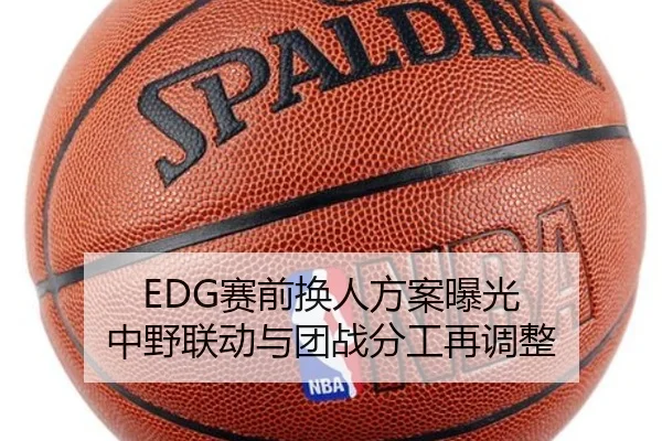 EDG赛前换人方案曝光 中野联动与团战分工再调整